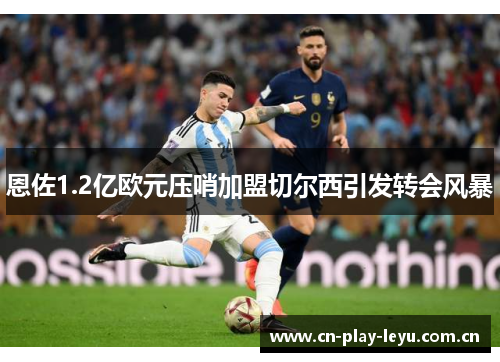 恩佐1.2亿欧元压哨加盟切尔西引发转会风暴